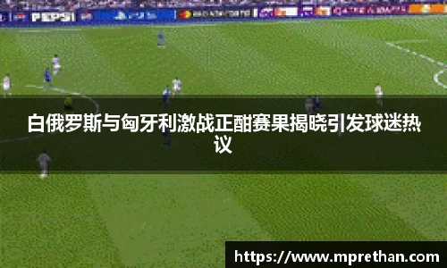 白俄罗斯与匈牙利激战正酣赛果揭晓引发球迷热议